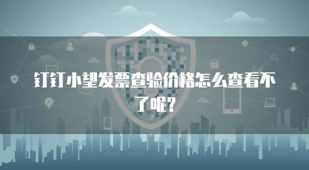 钉钉小望发票查验价格怎么查看不了呢?