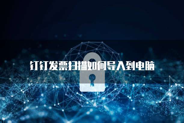钉钉发票扫描如何导入到电脑