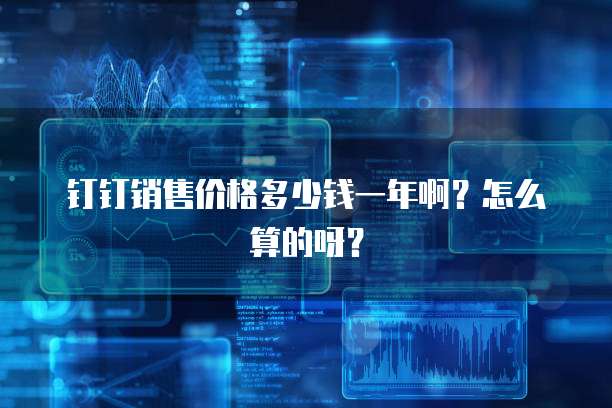 钉钉销售价格多少钱一年啊?怎么算的呀?