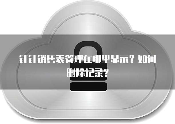 钉钉销售表管理在哪里显示？如何删除记录？