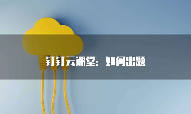 钉钉云课堂:如何出题