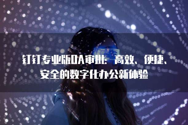 钉钉专业版OA审批:高效、便捷、安全的数字化办公新体验