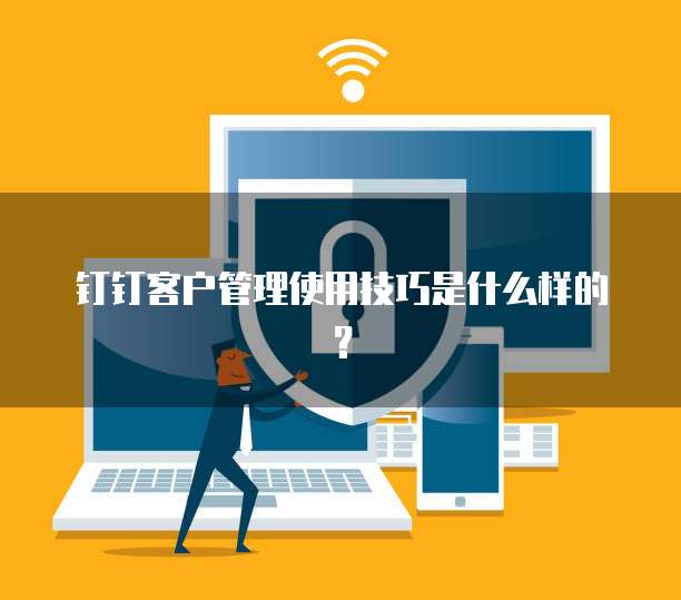 钉钉客户管理使用技巧是什么样的?