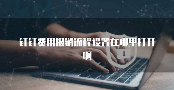 钉钉费用报销流程设置在哪里打开啊
