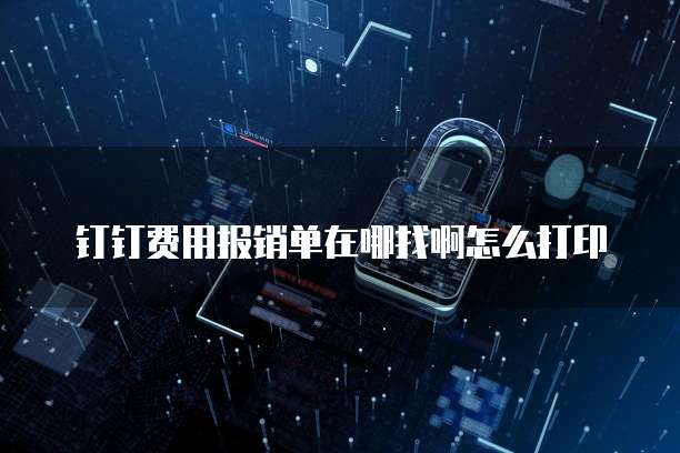 钉钉费用报销单在哪找啊怎么打印