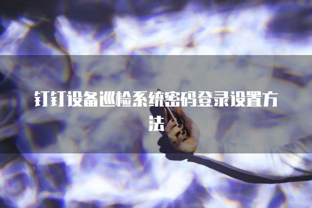 钉钉设备巡检系统密码登录设置方法
