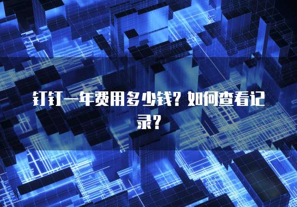 钉钉一年费用多少钱?如何查看记录?