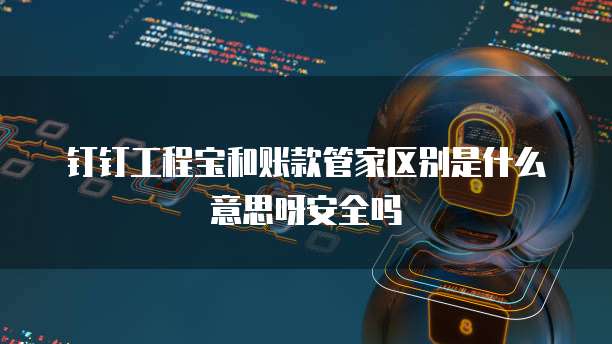 钉钉工程宝和账款管家区别是什么意思呀安全吗