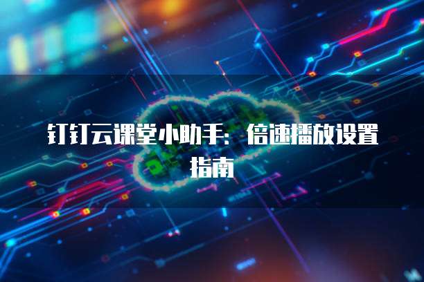 钉钉云课堂小助手:倍速播放设置指南