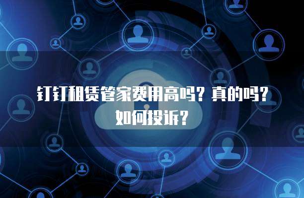 钉钉租赁管家费用高吗?真的吗?如何投诉?