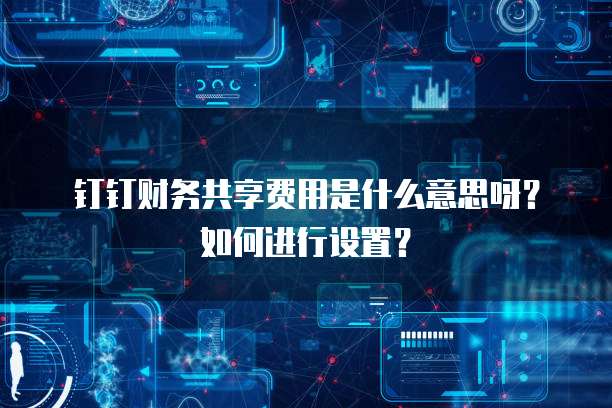 钉钉财务共享费用是什么意思呀?如何进行设置?