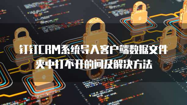 钉钉CRM系统导入客户端数据文件夹中打不开的问及解决方法