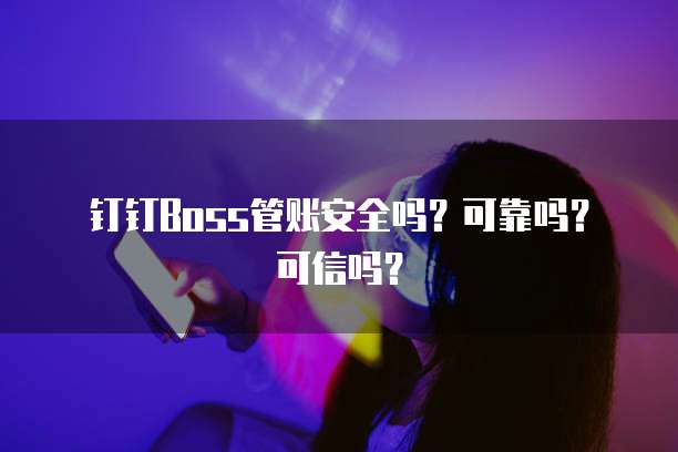钉钉Boss管账安全吗?可靠吗?可信吗?
