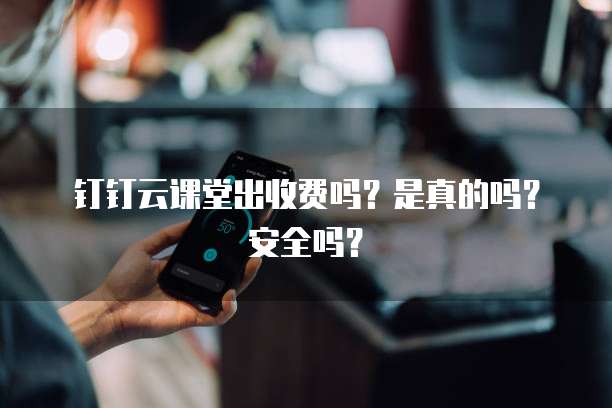 钉钉云课堂出收费吗?是真的吗?安全吗?