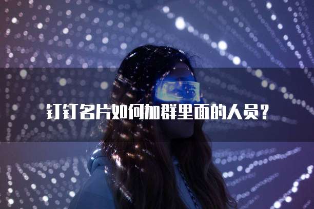 钉钉名片如何加群里面的人员?
