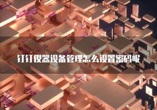 钉钉仪器设备管理怎么设置密码呢