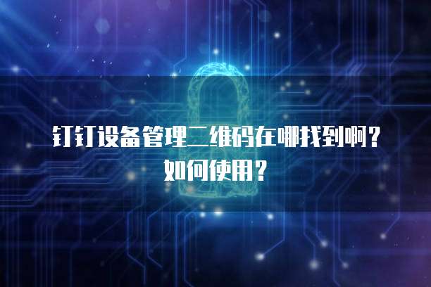 钉钉设备管理二维码在哪找到啊?如何使用?