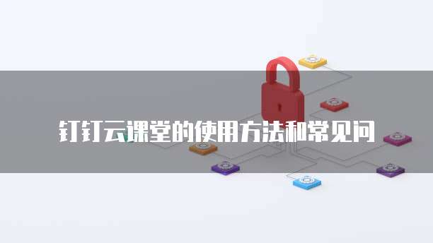 钉钉云课堂的使用方法和常见问