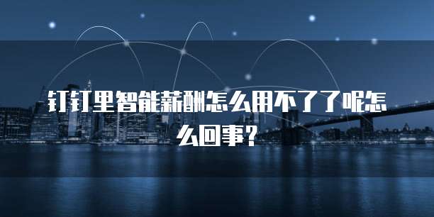 钉钉里智能薪酬怎么用不了了呢怎么回事?