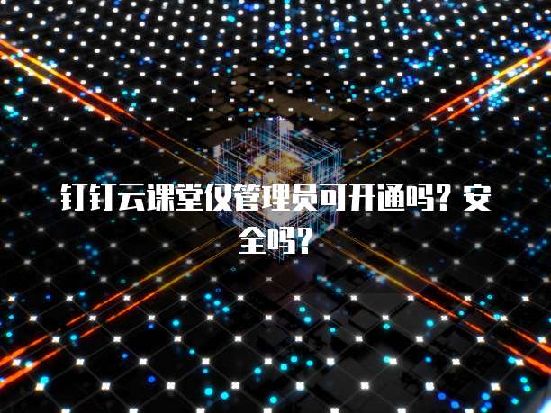 钉钉云课堂仅管理员可开通吗?安全吗?