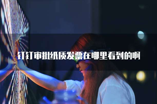钉钉审批纸质发票在哪里看到的啊