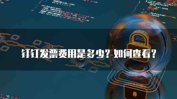 钉钉发票费用是多少?如何查看?