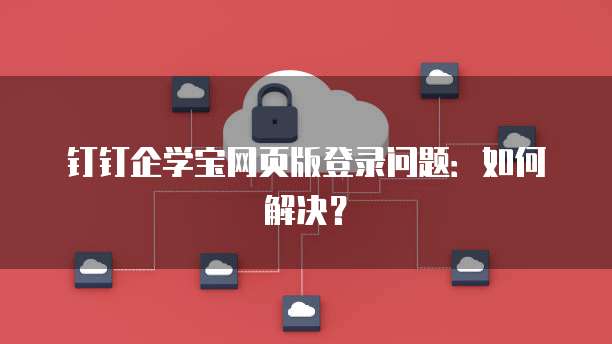 钉钉企学宝网页版登录问题:如何解决?