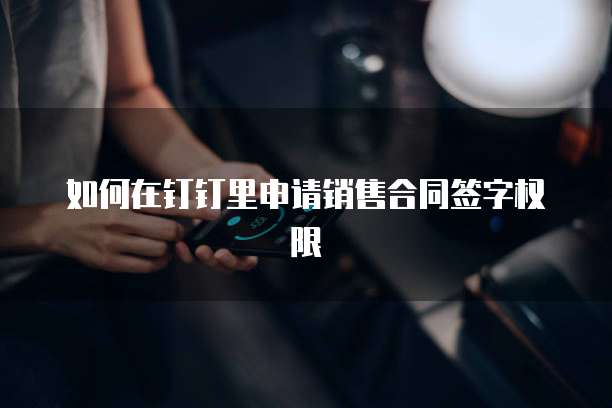 如何在钉钉里申请销售合同签字权限