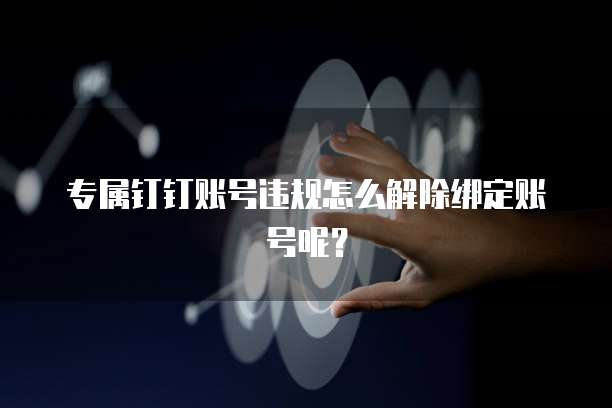 专属钉钉账号违规怎么解除绑定账号呢?
