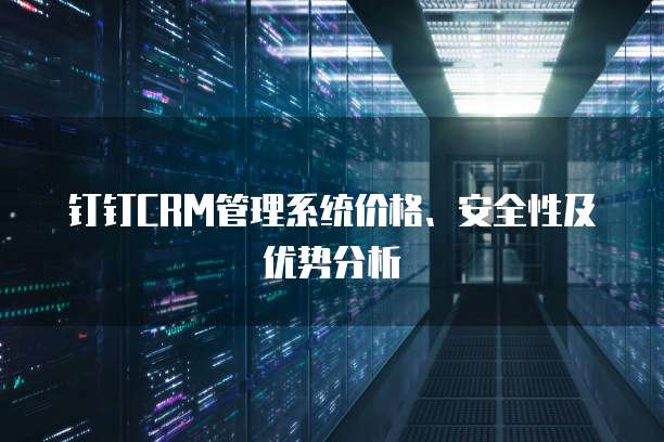 钉钉CRM管理系统价格、安全性及优势分析