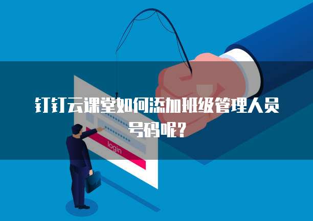 钉钉云课堂如何添加班级管理人员号码呢?