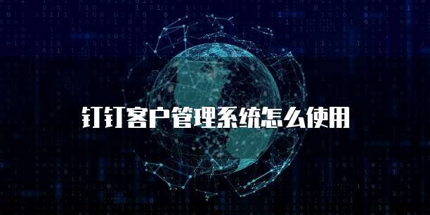 钉钉客户管理系统怎么使用
