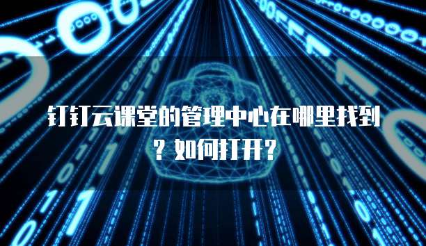 钉钉云课堂的管理中心在哪里找到?如何打开?
