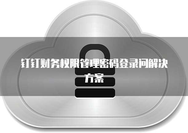 钉钉财务权限管理密码登录问解决方案