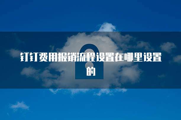钉钉费用报销流程设置在哪里设置的