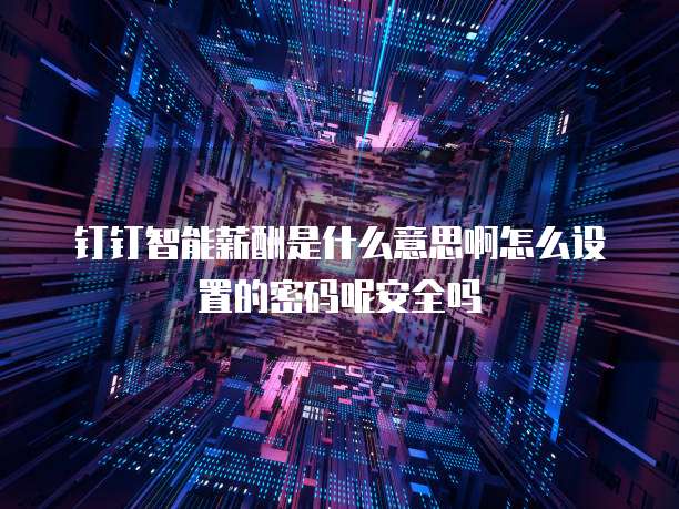 钉钉智能薪酬是什么意思啊怎么设置的密码呢安全吗
