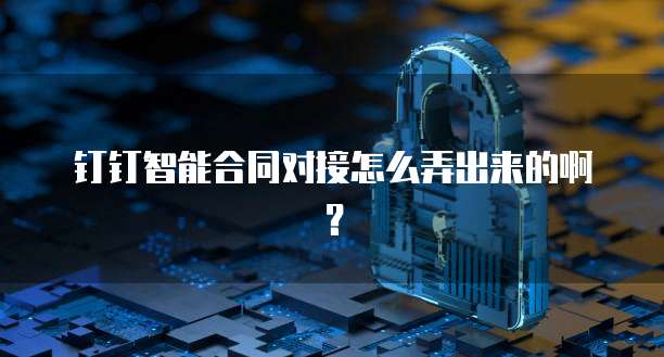 钉钉智能合同对接怎么弄出来的啊?