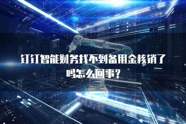 钉钉智能财务找不到备用金核销了吗怎么回事?