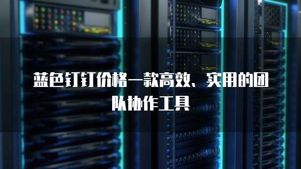 蓝色钉钉价格一款高效、实用的团队协作工具