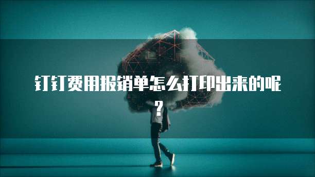 钉钉费用报销单怎么打印出来的呢?