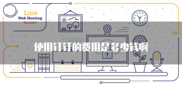使用钉钉的费用是多少钱啊