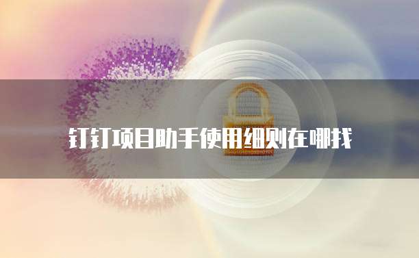 钉钉项目助手使用细则在哪找