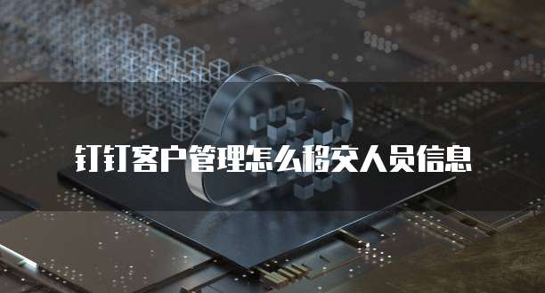 钉钉客户管理怎么移交人员信息