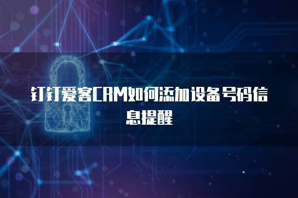 钉钉爱客CRM如何添加设备号码信息提醒