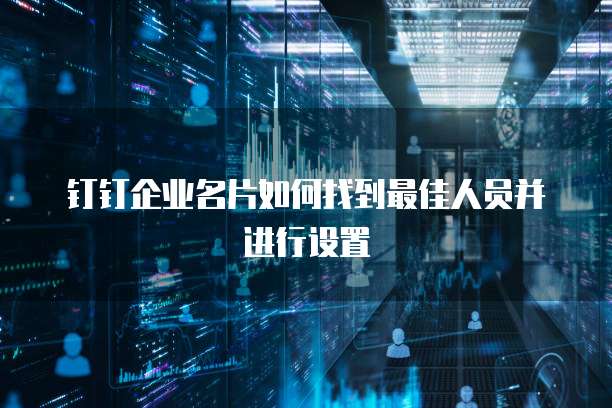 钉钉企业名片如何找到最佳人员并进行设置