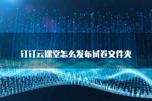 钉钉云课堂怎么发布试卷文件夹