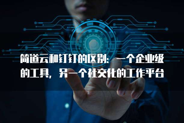 简道云和钉钉的区别:一个企业级的工具,另一个社交化的工作平台
