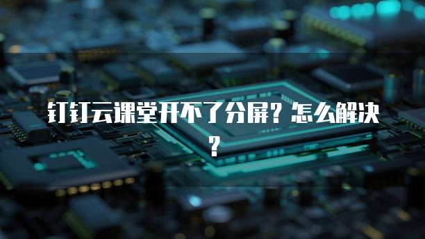 钉钉云课堂开不了分屏?怎么解决?