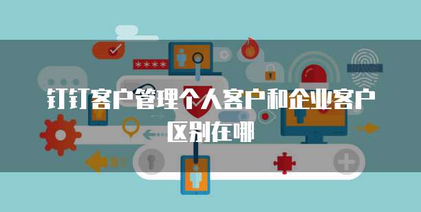 钉钉客户管理个人客户和企业客户区别在哪