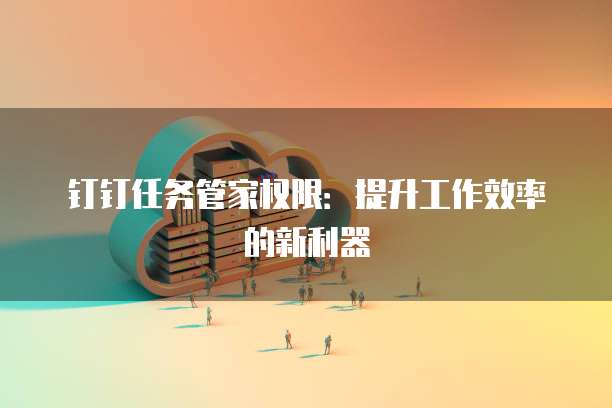 钉钉任务管家权限:提升工作效率的新利器